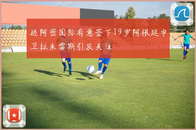 迈阿密国际有意签下19岁阿根廷中卫拉米雷斯引发关注