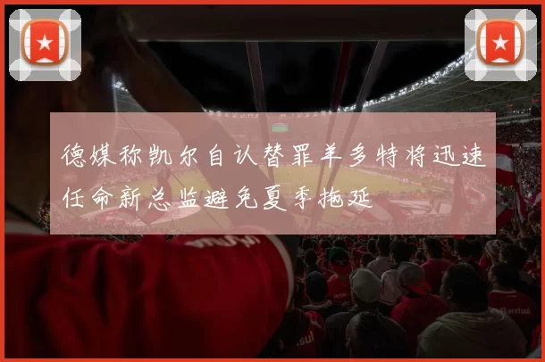 德媒称凯尔自认替罪羊多特将迅速任命新总监避免夏季拖延