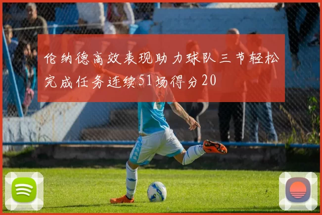 伦纳德高效表现助力球队三节轻松完成任务连续51场得分20