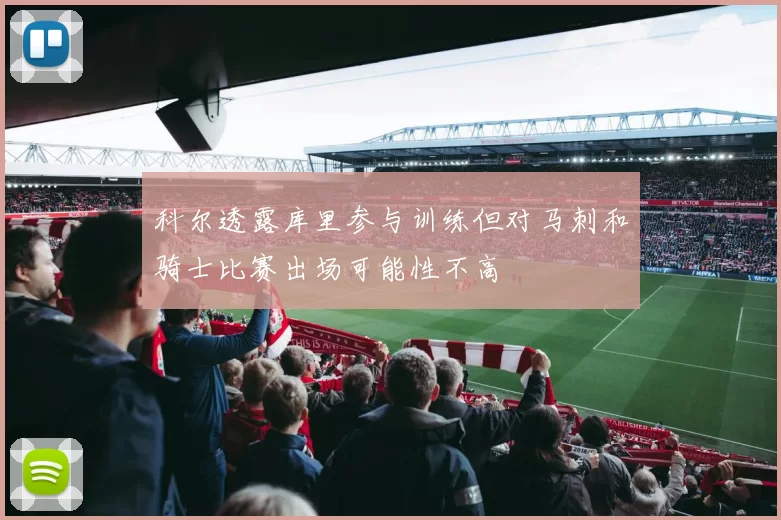 科尔透露库里参与训练但对马刺和骑士比赛出场可能性不高