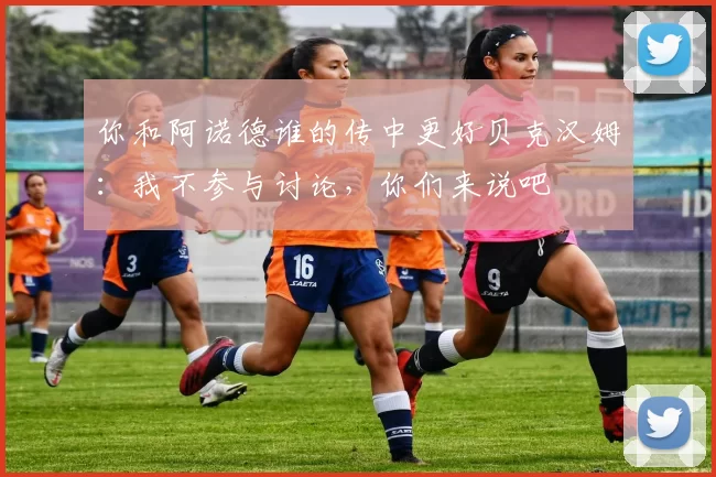 你和阿诺德谁的传中更好贝克汉姆：我不参与讨论，你们来说吧