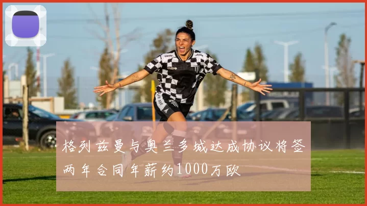 格列兹曼与奥兰多城达成协议将签两年合同年薪约1000万欧