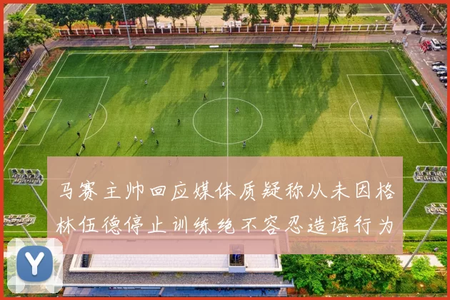 马赛主帅回应媒体质疑称从未因格林伍德停止训练绝不容忍造谣行为