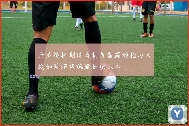 丹尼格林期待马刺与雷霆的抢七大战如同超级碗般激动人心