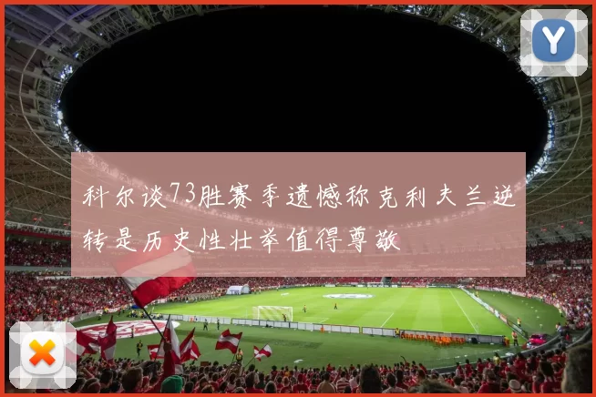 科尔谈73胜赛季遗憾称克利夫兰逆转是历史性壮举值得尊敬