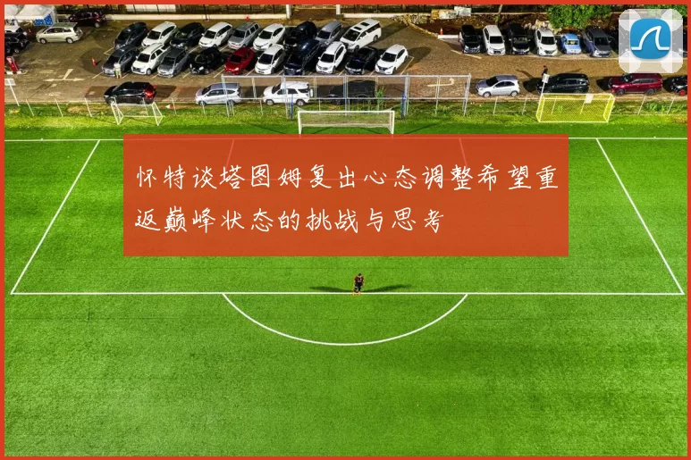 怀特谈塔图姆复出心态调整希望重返巅峰状态的挑战与思考