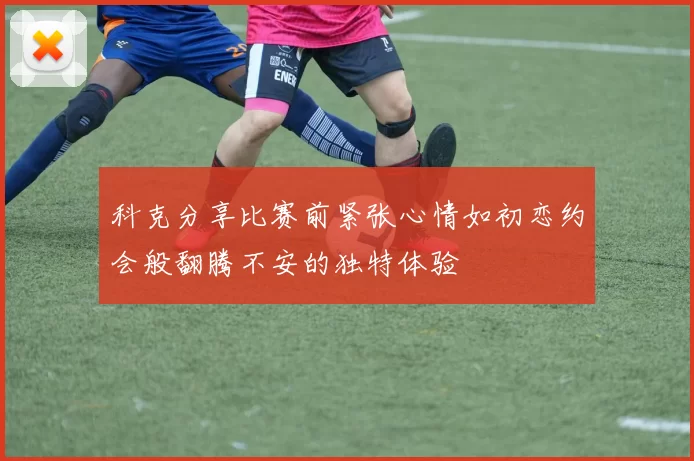 科克分享比赛前紧张心情如初恋约会般翻腾不安的独特体验