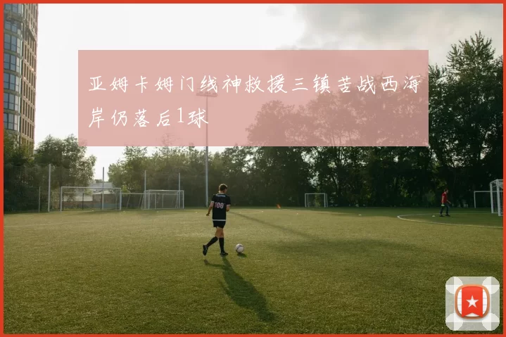 亚姆卡姆门线神救援三镇苦战西海岸仍落后1球