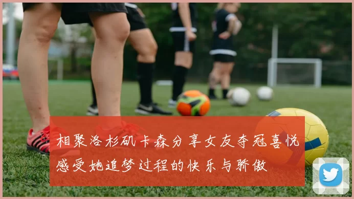 相聚洛杉矶卡森分享女友夺冠喜悦感受她追梦过程的快乐与骄傲