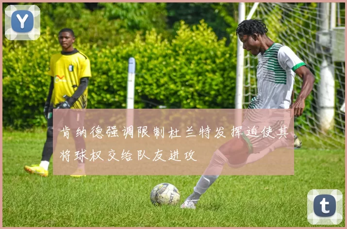 肯纳德强调限制杜兰特发挥迫使其将球权交给队友进攻