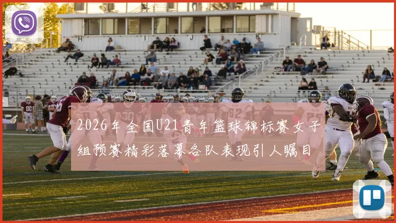 2026年全国U21青年篮球锦标赛女子组预赛精彩落幕各队表现引人瞩目