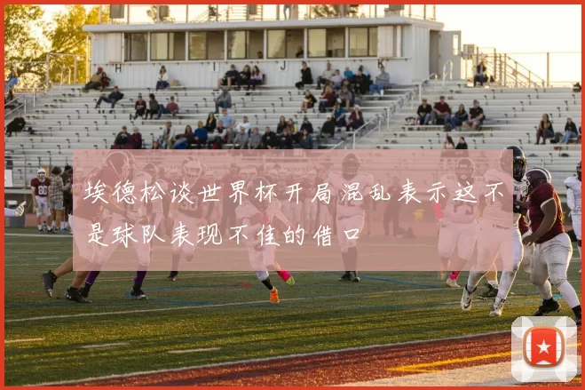 埃德松谈世界杯开局混乱表示这不是球队表现不佳的借口