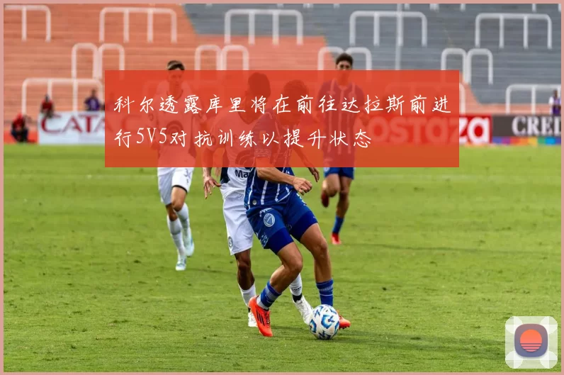 科尔透露库里将在前往达拉斯前进行5V5对抗训练以提升状态