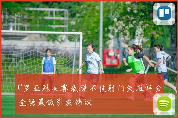 C罗亚冠决赛表现不佳射门失准评分全场最低引发热议