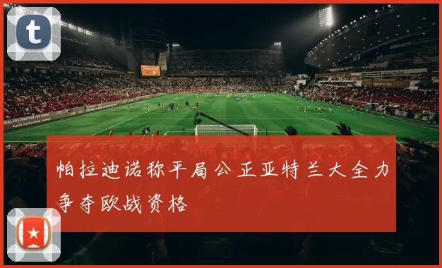 帕拉迪诺称平局公正亚特兰大全力争夺欧战资格