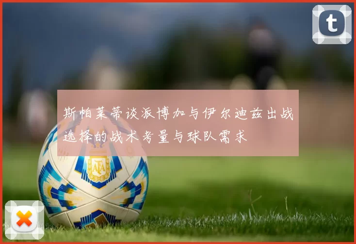 斯帕莱蒂谈派博加与伊尔迪兹出战选择的战术考量与球队需求