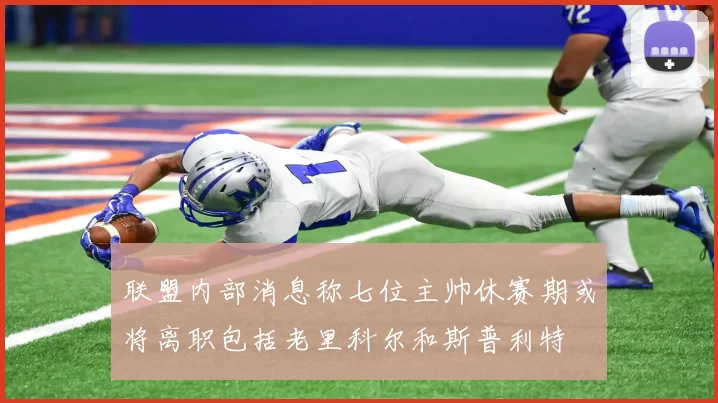 联盟内部消息称七位主帅休赛期或将离职包括老里科尔和斯普利特