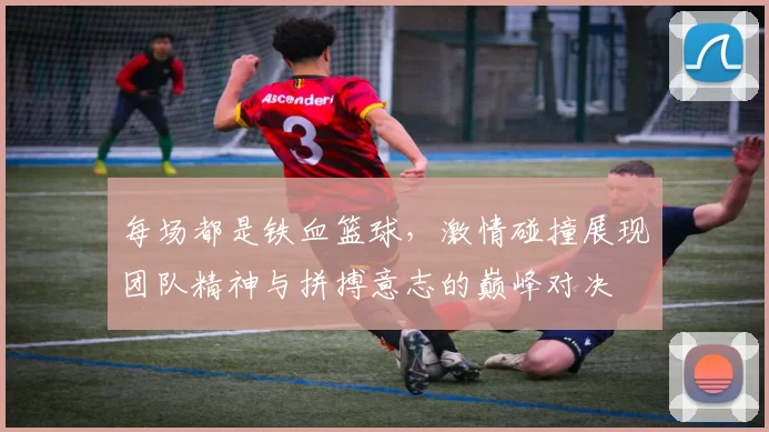 每场都是铁血篮球，激情碰撞展现团队精神与拼搏意志的巅峰对决