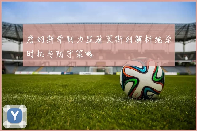 詹姆斯牵制力显著莫斯利解析绝杀时机与防守策略