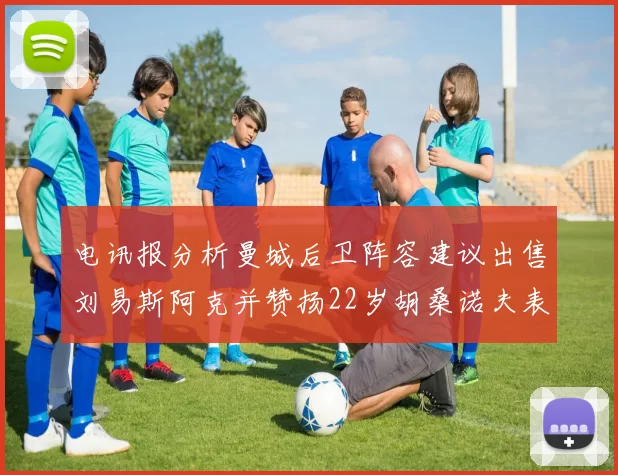 电讯报分析曼城后卫阵容建议出售刘易斯阿克并赞扬22岁胡桑诺夫表现出色