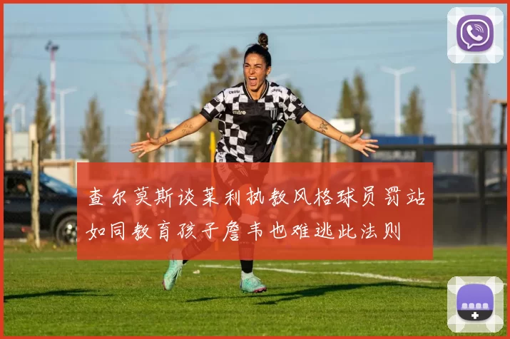 查尔莫斯谈莱利执教风格球员罚站如同教育孩子詹韦也难逃此法则