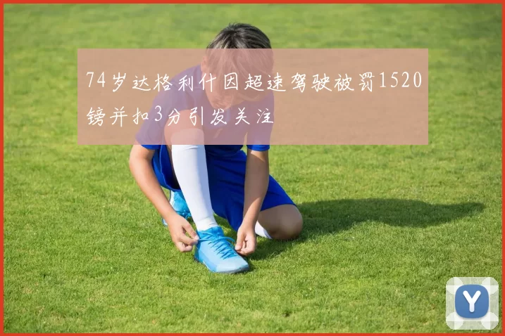 74岁达格利什因超速驾驶被罚1520镑并扣3分引发关注