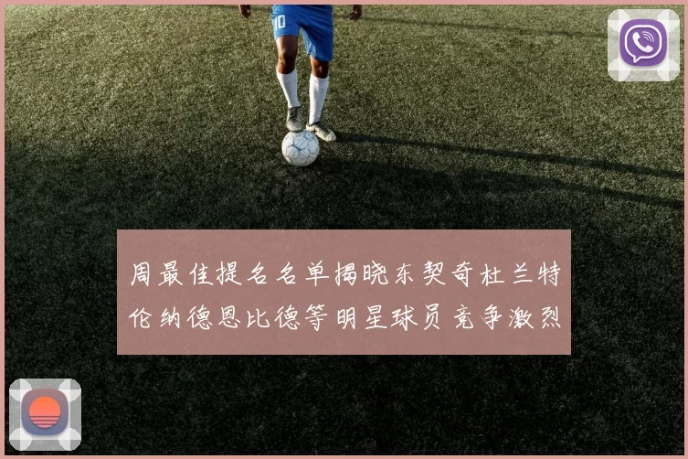 周最佳提名名单揭晓东契奇杜兰特伦纳德恩比德等明星球员竞争激烈