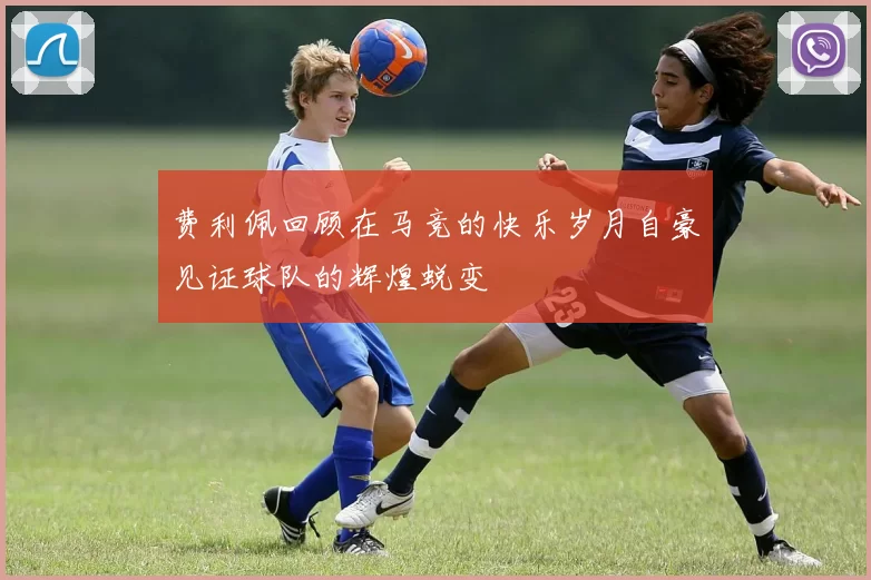 费利佩回顾在马竞的快乐岁月自豪见证球队的辉煌蜕变