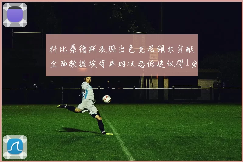 科比桑德斯表现出色克尼佩尔贡献全面数据埃奇库姆状态低迷仅得1分