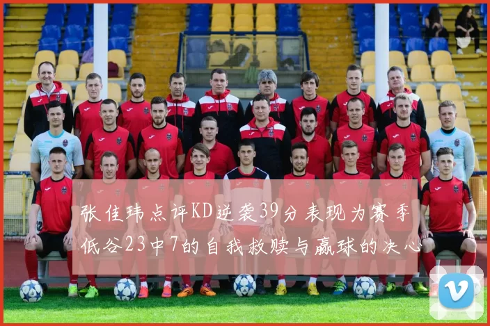 张佳玮点评KD逆袭39分表现为赛季低谷23中7的自我救赎与赢球的决心