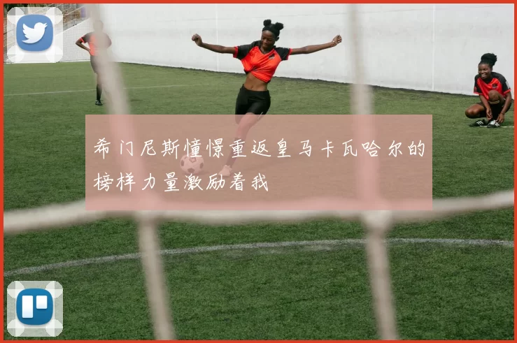 希门尼斯憧憬重返皇马卡瓦哈尔的榜样力量激励着我