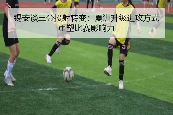 锡安谈三分投射转变:夏训升级进攻方式重塑比赛影响力 | kering