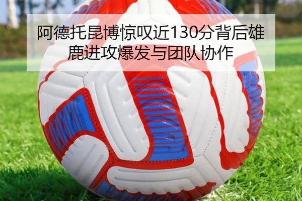 阿德托昆博惊叹近130分背后雄鹿进攻爆发与团队协作 - kaiyun.com